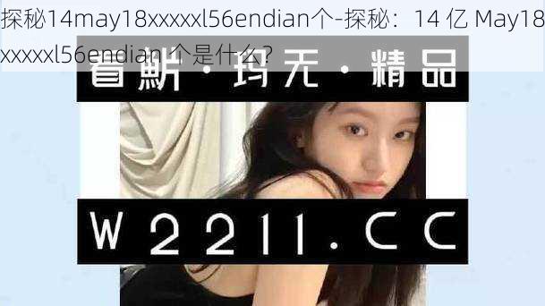 探秘14may18xxxxxl56endian个-探秘：14 亿 May18xxxxxl56endian 个是什么？