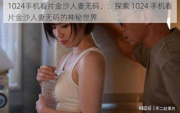 1024手机看片金沙人妻无码、：探索 1024 手机看片金沙人妻无码的神秘世界