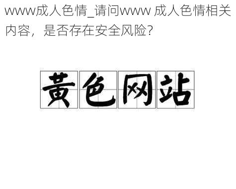 www成人色情_请问www 成人色情相关内容，是否存在安全风险？