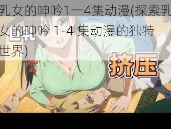 乳女的呻吟1一4集动漫(探索乳女的呻吟 1-4 集动漫的独特世界)