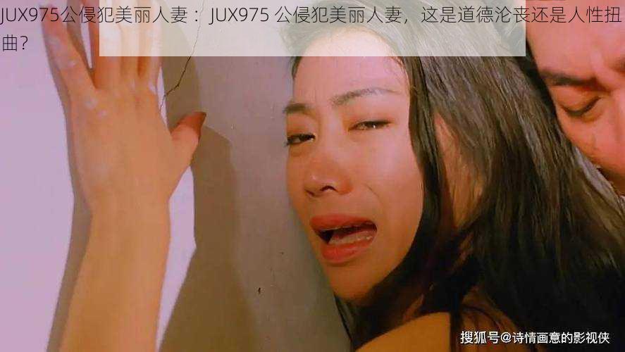 JUX975公侵犯美丽人妻 ：JUX975 公侵犯美丽人妻，这是道德沦丧还是人性扭曲？