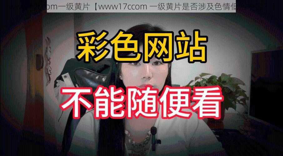 www17ccom一级黄片【www17ccom 一级黄片是否涉及色情低俗内容？】