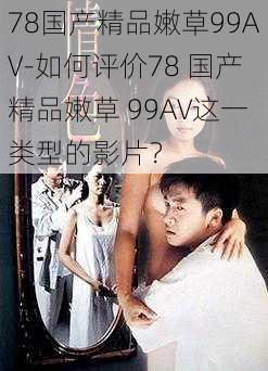 78国产精品嫩草99AV-如何评价78 国产精品嫩草 99AV这一类型的影片？