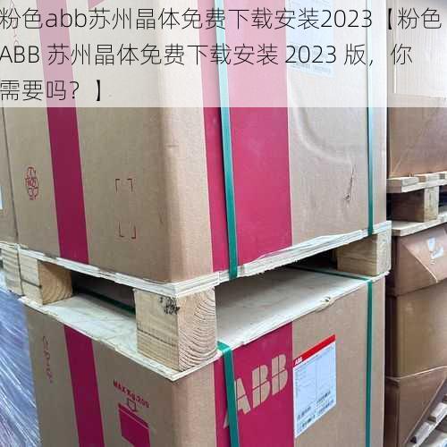 粉色abb苏州晶体免费下载安装2023【粉色 ABB 苏州晶体免费下载安装 2023 版，你需要吗？】