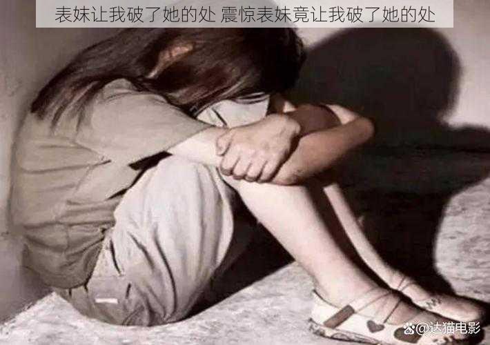 表妺让我破了她的处 震惊表妹竟让我破了她的处