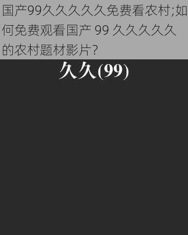 国产99久久久久久免费看农村;如何免费观看国产 99 久久久久久的农村题材影片？