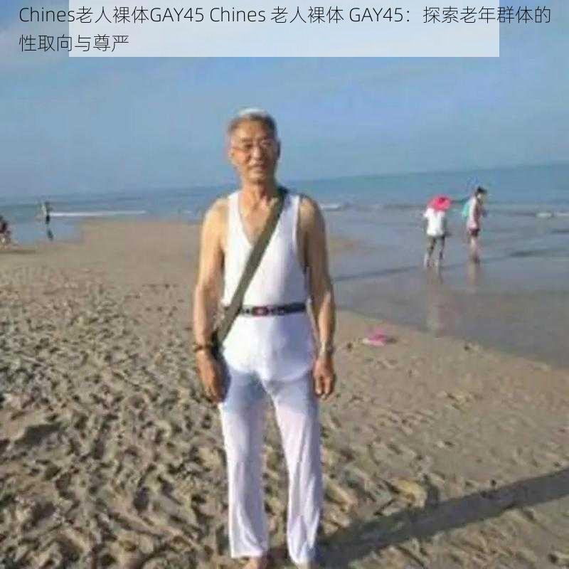 Chines老人裸体GAY45 Chines 老人裸体 GAY45：探索老年群体的性取向与尊严