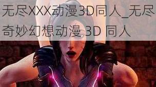 无尽XXX动漫3D同人_无尽奇妙幻想动漫 3D 同人