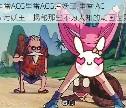 里番ACG里番ACG污妖王,里番 ACG 污妖王：揭秘那些不为人知的动画世界