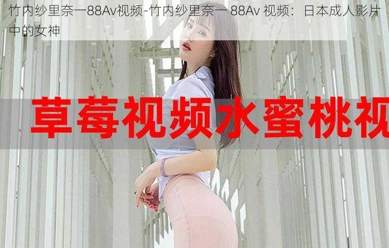 竹内纱里奈一88Av视频-竹内纱里奈一 88Av 视频：日本成人影片中的女神