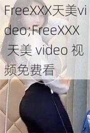 FreeXXX天美video;FreeXXX 天美 video 视频免费看