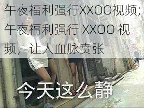 午夜福利强行XXOO视频;午夜福利强行 XXOO 视频，让人血脉贲张