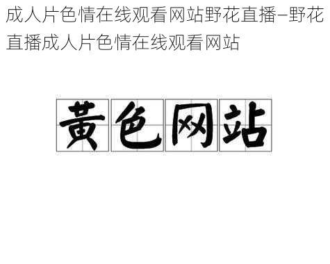 成人片色情在线观看网站野花直播—野花直播成人片色情在线观看网站