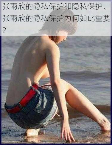 张雨欣的隐私保护和隐私保护、张雨欣的隐私保护为何如此重要？