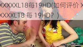 XXXXXL18每19HD(如何评价 XXXXXL18 每 19HD？)