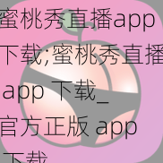 蜜桃秀直播app下载;蜜桃秀直播 app 下载_官方正版 app 下载