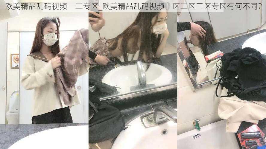 欧美精品乱码视频一二专区_欧美精品乱码视频一区二区三区专区有何不同？