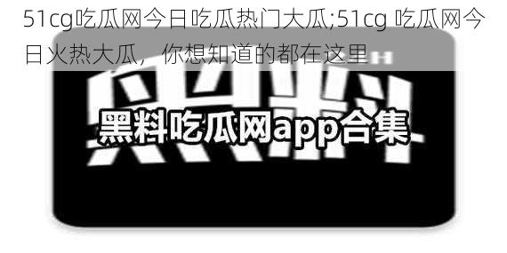 51cg吃瓜网今日吃瓜热门大瓜;51cg 吃瓜网今日火热大瓜，你想知道的都在这里