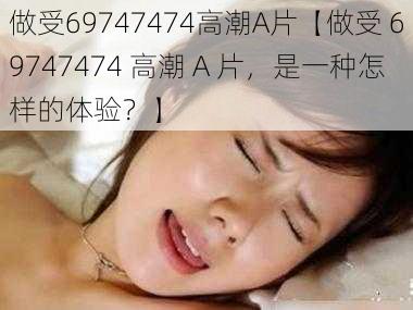 做受69747474高潮A片【做受 69747474 高潮 A 片，是一种怎样的体验？】