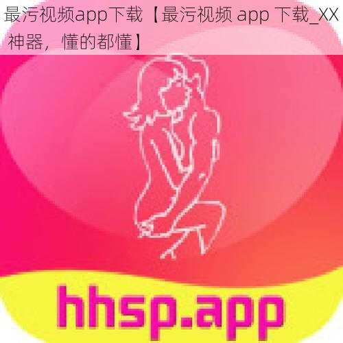 最污视频app下载【最污视频 app 下载_XX 神器，懂的都懂】