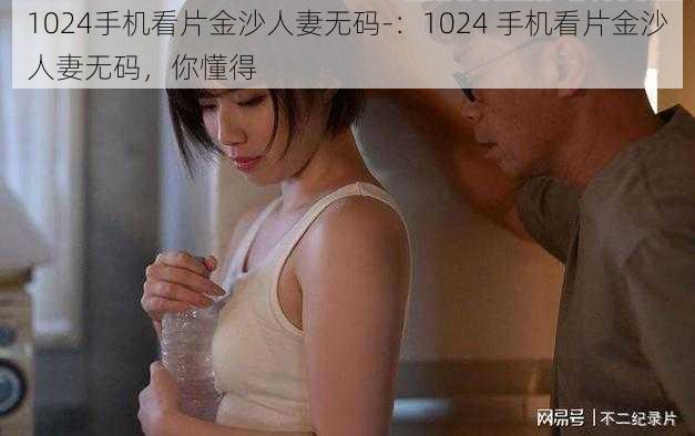 1024手机看片金沙人妻无码-：1024 手机看片金沙人妻无码，你懂得