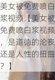 美女被免费喷白浆视频【美女被免费喷白浆视频，是道德的沦丧还是人性的扭曲？】