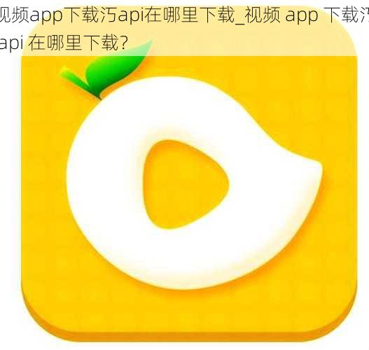 视频app下载汅api在哪里下载_视频 app 下载汅 api 在哪里下载？