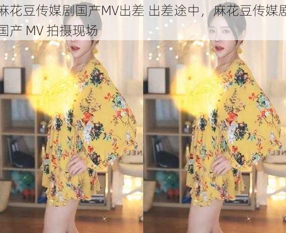 麻花豆传媒剧国产MV出差 出差途中，麻花豆传媒剧国产 MV 拍摄现场