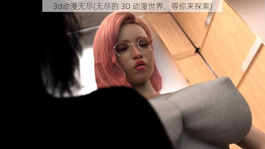 3d动漫无尽(无尽的 3D 动漫世界，等你来探索)