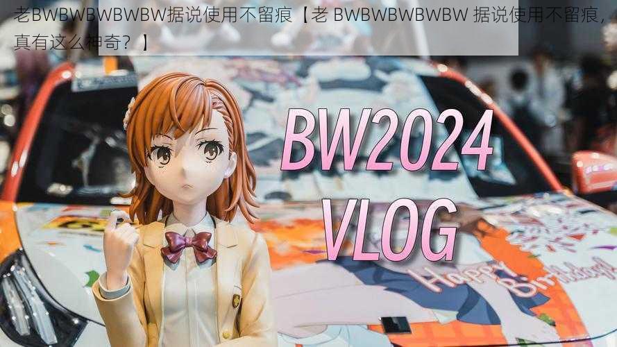 老BWBWBWBWBW据说使用不留痕【老 BWBWBWBWBW 据说使用不留痕，真有这么神奇？】