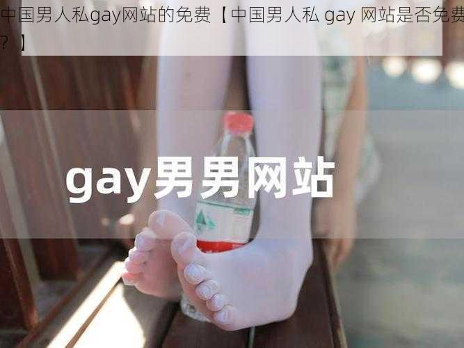 中国男人私gay网站的免费【中国男人私 gay 网站是否免费？】