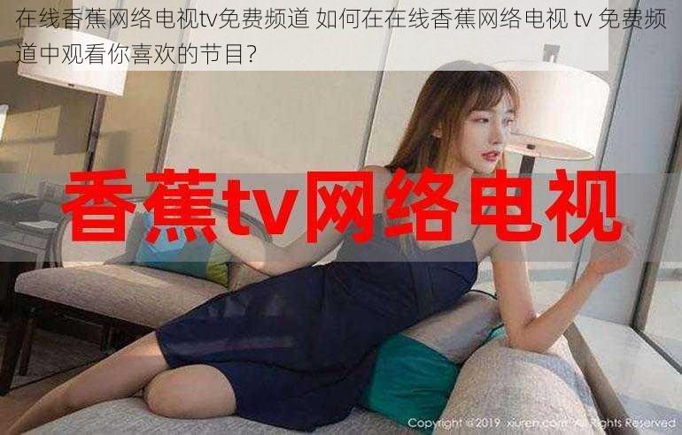 在线香蕉网络电视tv免费频道 如何在在线香蕉网络电视 tv 免费频道中观看你喜欢的节目？