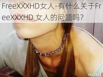 FreeXXXHD女人-有什么关于FreeXXXHD 女人的问题吗？