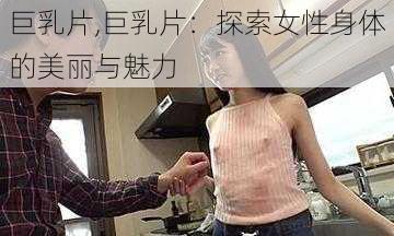 巨乳片,巨乳片：探索女性身体的美丽与魅力