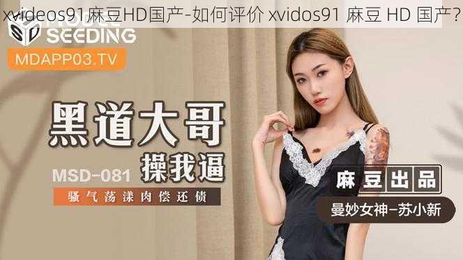 xvideos91麻豆HD国产-如何评价 xvidos91 麻豆 HD 国产？