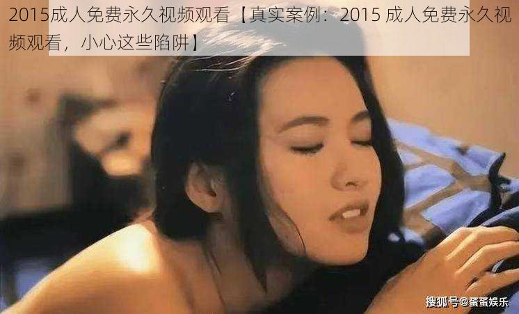 2015成人免费永久视频观看【真实案例：2015 成人免费永久视频观看，小心这些陷阱】