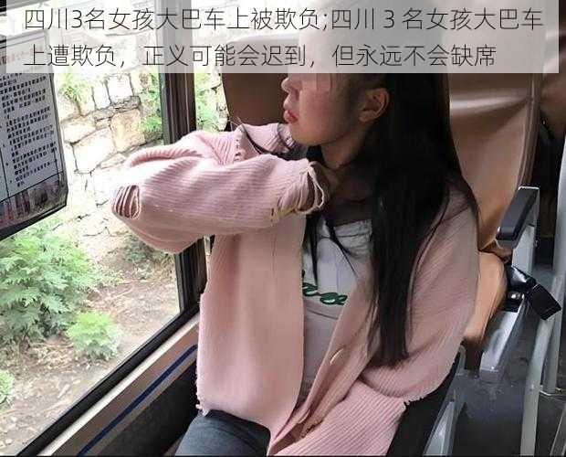 四川3名女孩大巴车上被欺负;四川 3 名女孩大巴车上遭欺负，正义可能会迟到，但永远不会缺席