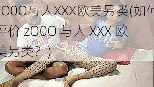 zO0O与人XXX欧美另类(如何评价 zO0O 与人 XXX 欧美另类？)