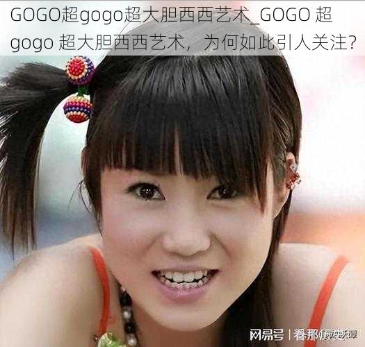 GOGO超gogo超大胆西西艺术_GOGO 超 gogo 超大胆西西艺术，为何如此引人关注？