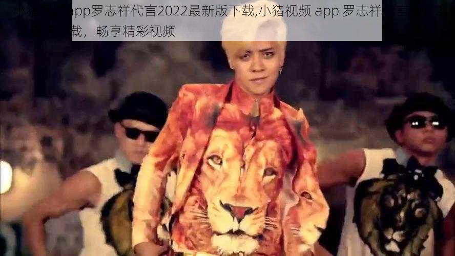 小猪视频app罗志祥代言2022最新版下载,小猪视频 app 罗志祥代言 2022 最新版下载，畅享精彩视频