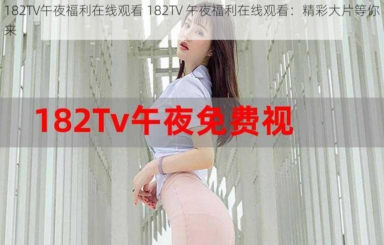 182TV午夜福利在线观看 182TV 午夜福利在线观看：精彩大片等你来