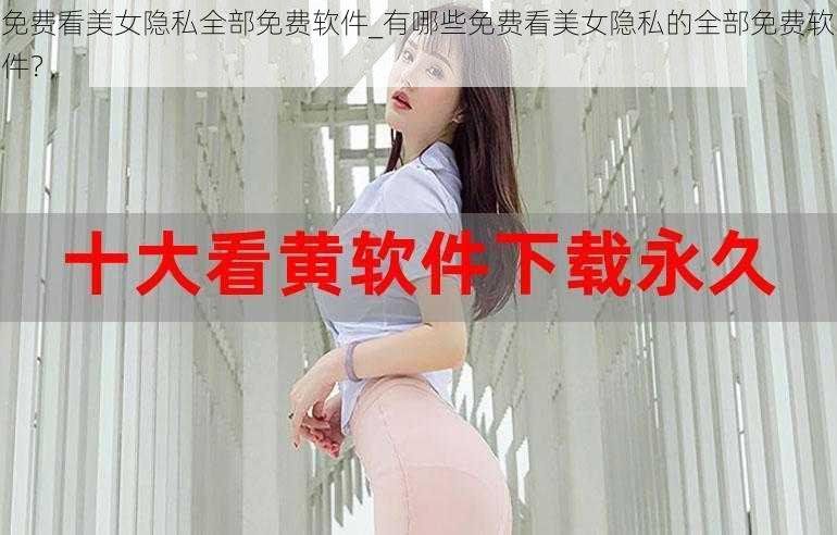 免费看美女隐私全部免费软件_有哪些免费看美女隐私的全部免费软件？