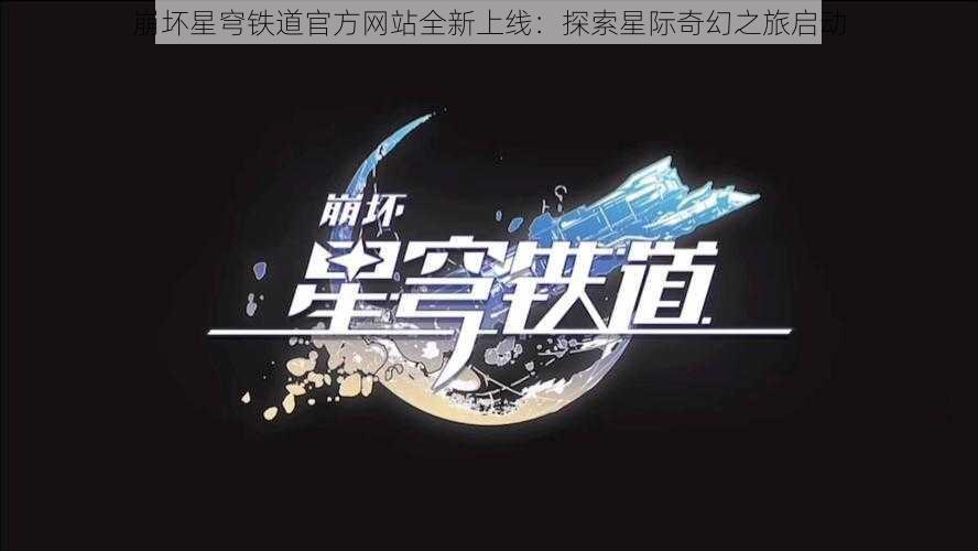 崩坏星穹铁道官方网站全新上线：探索星际奇幻之旅启动