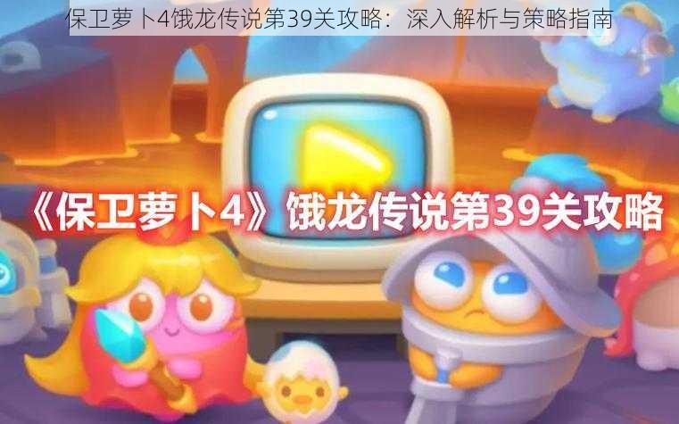 保卫萝卜4饿龙传说第39关攻略：深入解析与策略指南