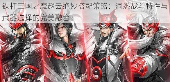 铁杆三国之魔赵云绝妙搭配策略：洞悉战斗特性与武器选择的完美融合