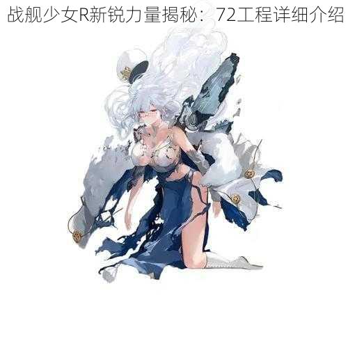 战舰少女R新锐力量揭秘：72工程详细介绍